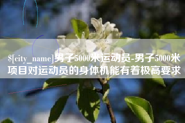 如东男子5000米运动员-男子5000米项目对运动员的身体机能有着极高要求