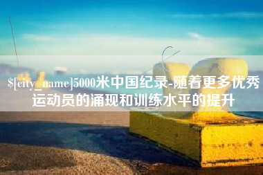 如东5000米中国纪录-随着更多优秀运动员的涌现和训练水平的提升