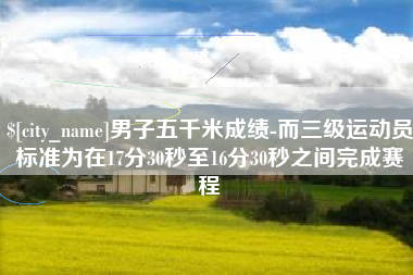 如东男子五千米成绩-而三级运动员标准为在17分30秒至16分30秒之间完成赛程