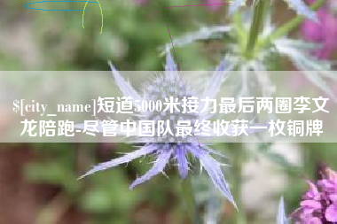 如东短道5000米接力最后两圈李文龙陪跑-尽管中国队最终收获一枚铜牌
