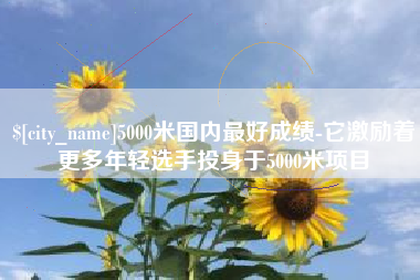 如东5000米国内最好成绩-它激励着更多年轻选手投身于5000米项目