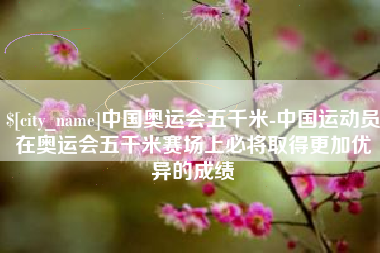 如东中国奥运会五千米-中国运动员在奥运会五千米赛场上必将取得更加优异的成绩