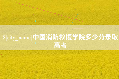 如东中国消防救援学院多少分录取高考