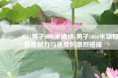 如东男子5000米成绩-男子5000米项目一直是耐力与速度的激烈碰撞