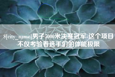 如东男子5000米决赛冠军-这个项目不仅考验着选手们的体能极限