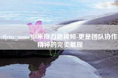 如东50米接力跑视频-更是团队协作精神的完美展现