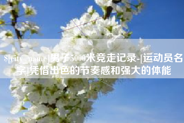 如东男子5000米竞走记录-[运动员名字]凭借出色的节奏感和强大的体能