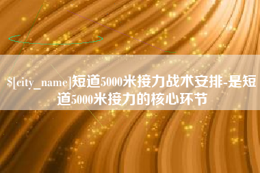 如东短道5000米接力战术安排-是短道5000米接力的核心环节
