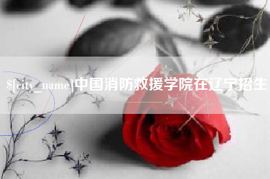 如东中国消防救援学院在辽宁招生