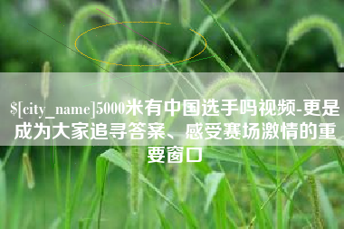 如东5000米有中国选手吗视频-更是成为大家追寻答案、感受赛场激情的重要窗口