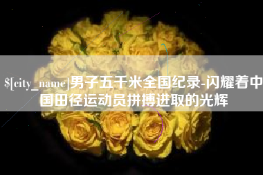 如东男子五千米全国纪录-闪耀着中国田径运动员拼搏进取的光辉