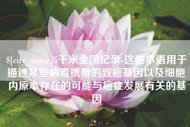 如东5千米全国纪录-这些术语用于描述某些病毒携带的致癌基因以及细胞内原本存在的可能与癌症发展有关的基因