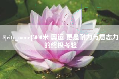 如东5000米 奥运-更是耐力与意志力的终极考验