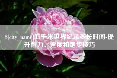 如东五千米世界纪录多长时间-提升耐力、速度和跑步技巧