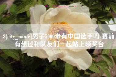 如东男子5000米有中国选手吗-赛前有想过和队友们一起站上领奖台