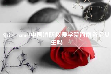 如东中国消防救援学院河南省招女生吗