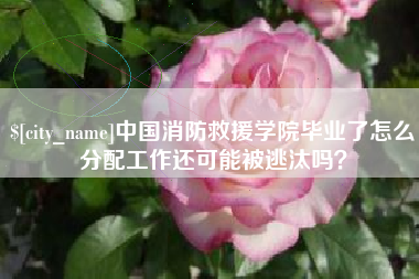 如东中国消防救援学院毕业了怎么分配工作还可能被逃汰吗？