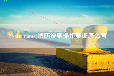 如东消防设施操作员证怎么考