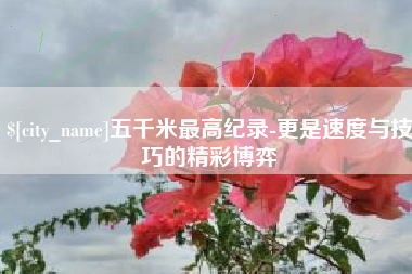 如东五千米最高纪录-更是速度与技巧的精彩博弈