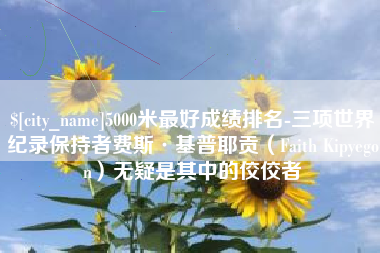 如东5000米最好成绩排名-三项世界纪录保持者费斯·基普耶贡（Faith Kipyegon）无疑是其中的佼佼者