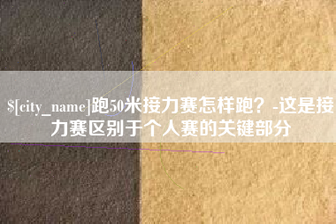 如东跑50米接力赛怎样跑？-这是接力赛区别于个人赛的关键部分