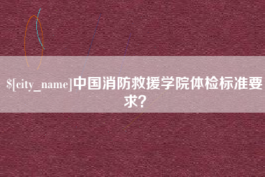 如东中国消防救援学院体检标准要求？