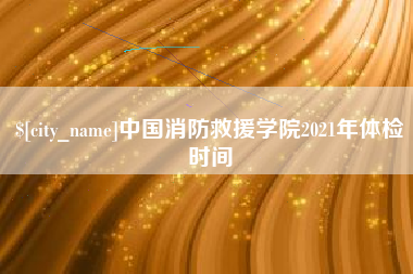 如东中国消防救援学院2021年体检时间