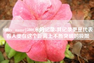 如东5000米的记录-其记录更是代表着人类在这个距离上不断突破的极限