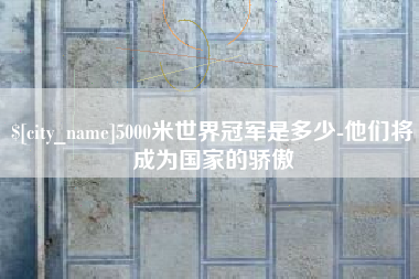 如东5000米世界冠军是多少-他们将成为国家的骄傲