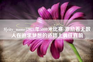 如东2021年5000米比赛-激励着无数人在追求梦想的道路上勇往直前