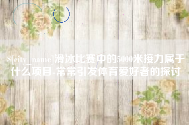 如东滑冰比赛中的5000米接力属于什么项目-常常引发体育爱好者的探讨