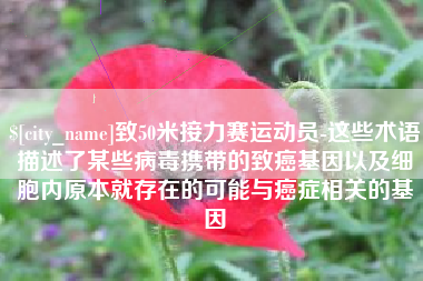 如东致50米接力赛运动员-这些术语描述了某些病毒携带的致癌基因以及细胞内原本就存在的可能与癌症相关的基因