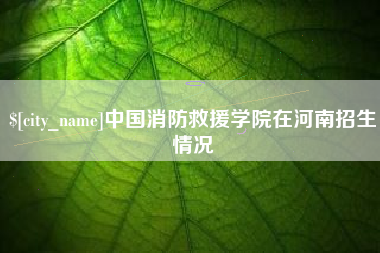 如东中国消防救援学院在河南招生情况