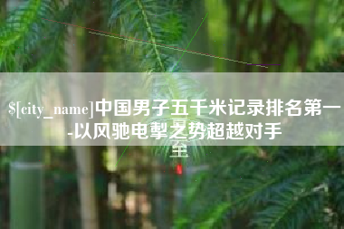 如东中国男子五千米记录排名第一-以风驰电掣之势超越对手
