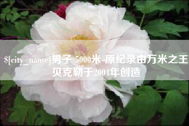 如东男子 5000米-原纪录由万米之王贝克勒于2004年创造