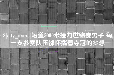 如东短道5000米接力世锦赛男子-每一支参赛队伍都怀揣着夺冠的梦想
