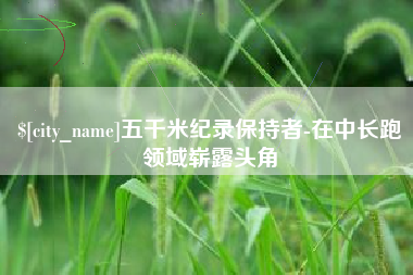 如东五千米纪录保持者-在中长跑领域崭露头角