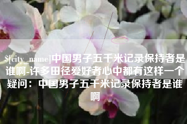 如东中国男子五千米记录保持者是谁啊-许多田径爱好者心中都有这样一个疑问：中国男子五千米记录保持者是谁啊
