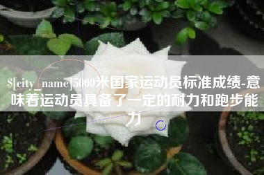 如东5000米国家运动员标准成绩-意味着运动员具备了一定的耐力和跑步能力