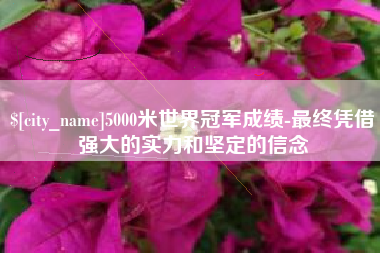 如东5000米世界冠军成绩-最终凭借强大的实力和坚定的信念