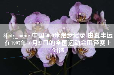 如东中国5000米跑步记录-由夏丰远在1997年10月23日的全国运动会田径赛上创造