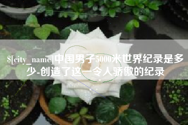 如东中国男子5000米世界纪录是多少-创造了这一令人骄傲的纪录