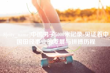 如东中国男子5000米记录-见证着中国田径事业的发展与拼搏历程