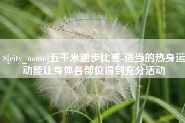如东五千米跑步比赛-适当的热身运动能让身体各部位得到充分活动