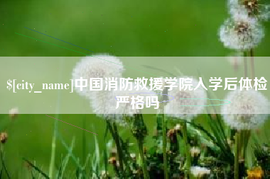 如东中国消防救援学院入学后体检严格吗