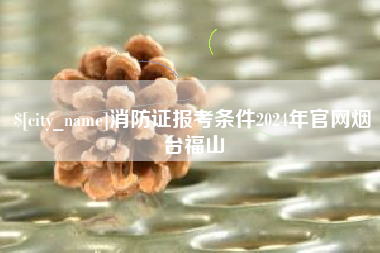 如东消防证报考条件2024年官网烟台福山
