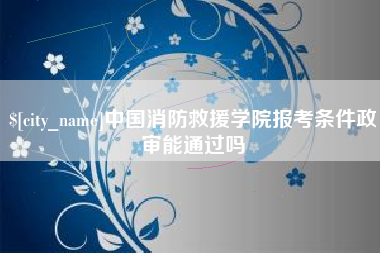 如东中国消防救援学院报考条件政审能通过吗
